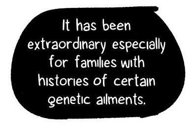 It has been extraordinary especially for families with histories of certain genetic ailments