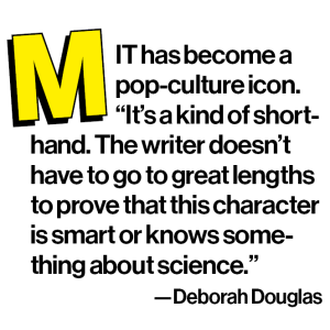 MIT has become a pop-culture icon. “It’s a kind of shorthand. The writer doesn’t have to go to great lengths to prove that this character is smart or knows something about science.” -Deborah Douglas
